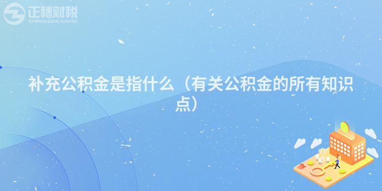 补充公积金是指什么（有关公积金的所有知识点）