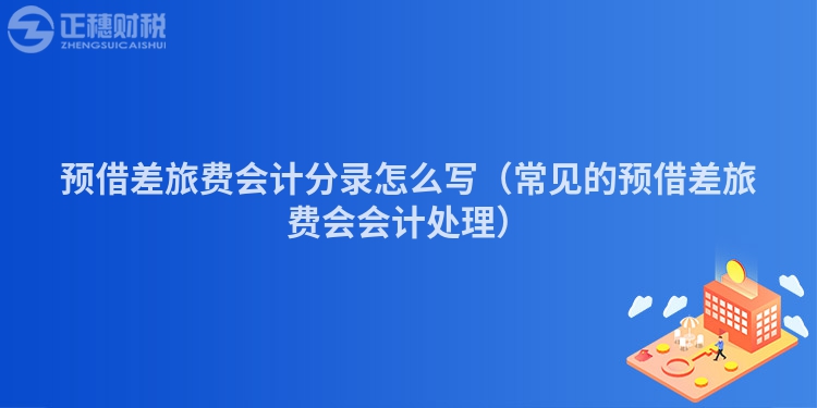 预借差旅费会计分录怎么写（常见的预借差旅费会会计处理）