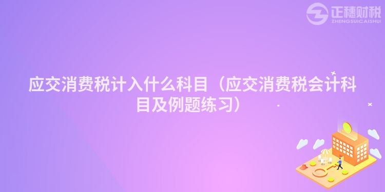 应交消费税计入什么科目（应交消费税会计科目及例题练习）