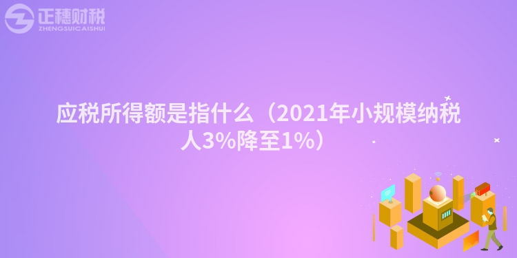 应税所得额是指什么（2023年小规模纳税人3%降至1%）