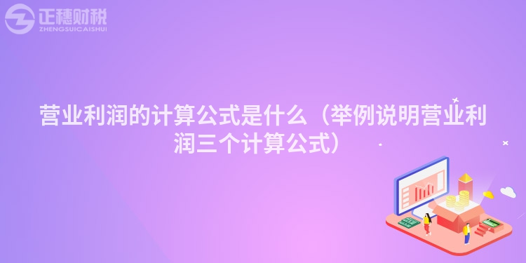 营业利润的计算公式是什么（举例说明营业利润三个计算公式）