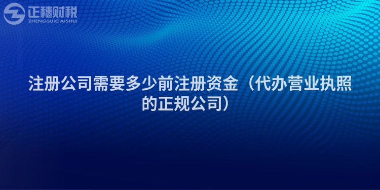 注册公司需要多少前注册资金（代办营业执照的正规公司）