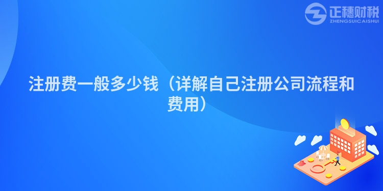 注册费一般多少钱（详解自己注册公司流程和费用）