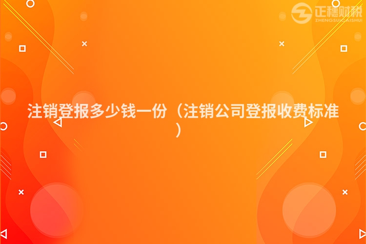 注销登报多少钱一份（注销公司登报收费标准）