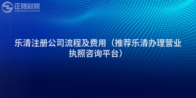 乐清注册公司流程及费用（推荐乐清办理营业执照咨询平台）