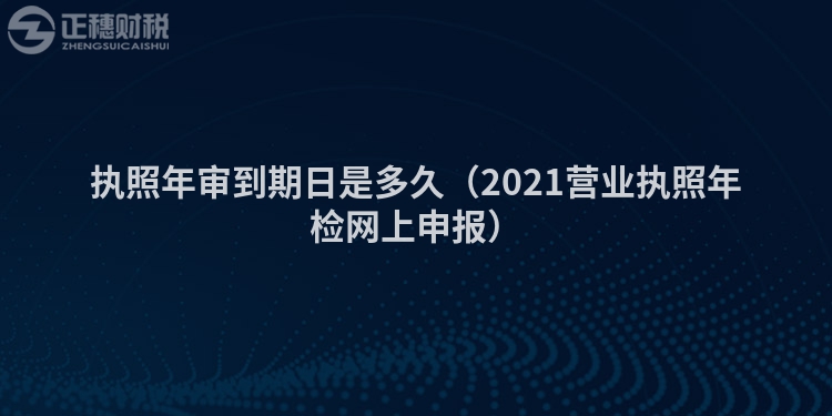 执照年审到期日是多久（2023营业执照年检网上申报）