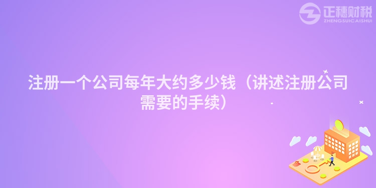 注册一个公司每年大约多少钱（讲述注册公司需要的手续）