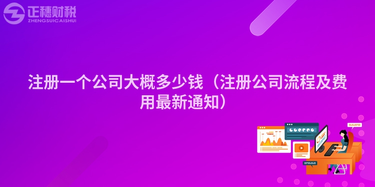 注册一个公司大概多少钱（注册公司流程及费用最新通知）