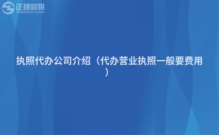 执照代办公司介绍（代办营业执照一般要费用）