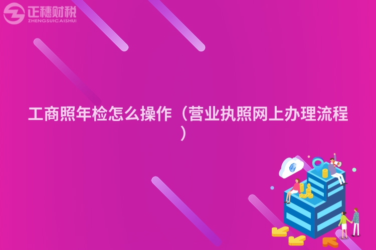 工商照年检怎么操作（营业执照网上办理流程）