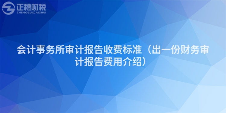 会计事务所审计报告收费标准（出一份财务审计报告费用介绍）