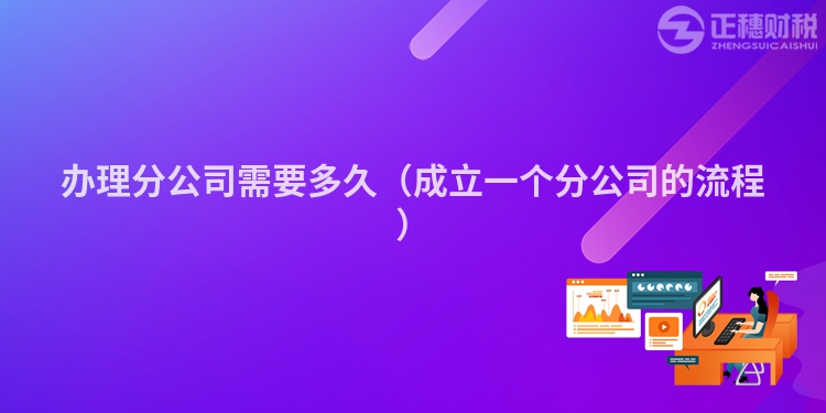 办理分公司需要多久（成立一个分公司的流程）