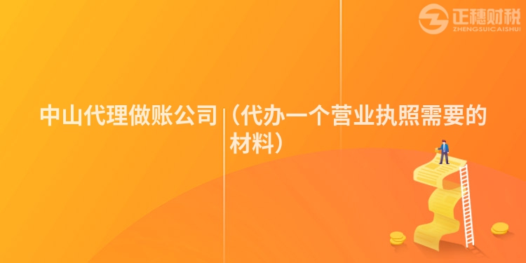 中山代理做账公司（代办一个营业执照需要的材料）