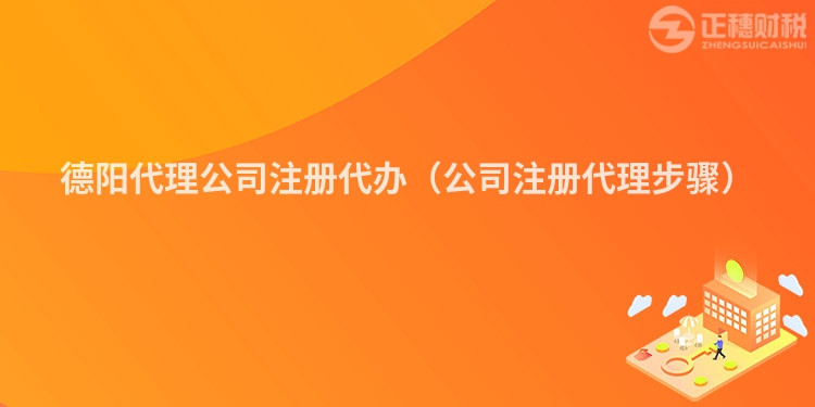 德阳代理公司注册代办（公司注册代理步骤）