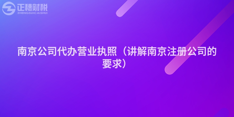 南京公司代办营业执照（讲解南京注册公司的要求）