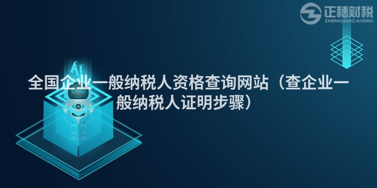 全国企业一般纳税人资格查询网站（查企业一般纳税人证明步骤）