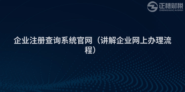 企业注册查询系统官网（讲解企业网上办理流程）